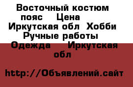  Восточный костюм (пояс) › Цена ­ 500 - Иркутская обл. Хобби. Ручные работы » Одежда   . Иркутская обл.